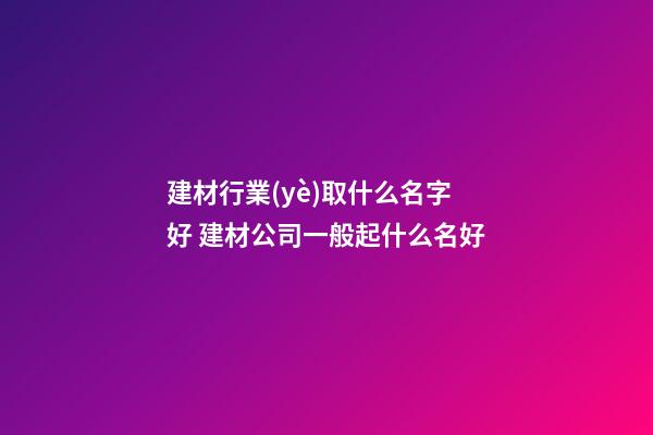 建材行業(yè)取什么名字好 建材公司一般起什么名好-第1張-公司起名-玄機(jī)派